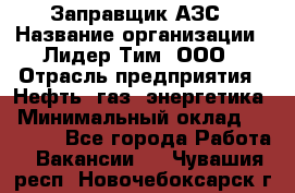 Заправщик АЗС › Название организации ­ Лидер Тим, ООО › Отрасль предприятия ­ Нефть, газ, энергетика › Минимальный оклад ­ 23 000 - Все города Работа » Вакансии   . Чувашия респ.,Новочебоксарск г.